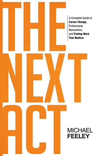 The Next Act: A Complete Guide to Career Change, Professional Reinvention, and Finding Work That Matters, Michael Feeley - Paperback - 9798985206326