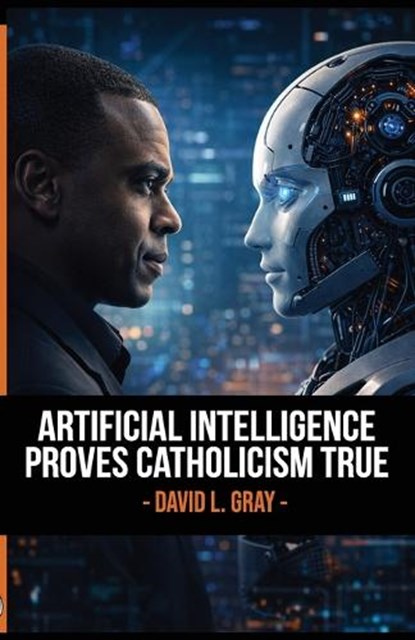 Artificial Intelligence Proves Catholicism is True, David L Gray - Paperback - 9798985704068