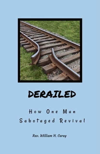 Derailed: How One Man Sabotaged Revival, Rev. William H. Carey - Ebook - 9798985849189