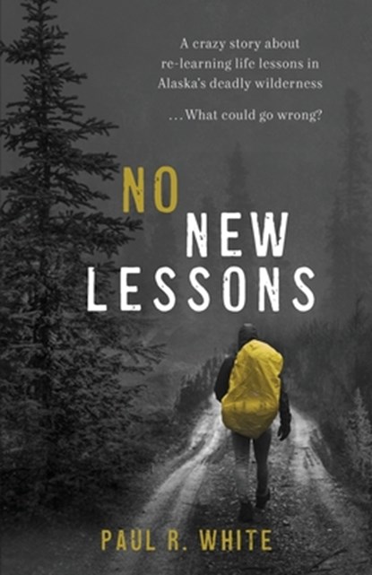 No New Lessons: A Crazy Story about Re-Learning Life Lessons in Alaska's Deadly Wilderness... What Could Go Wrong?, Paul R. White - Paperback - 9798987002001