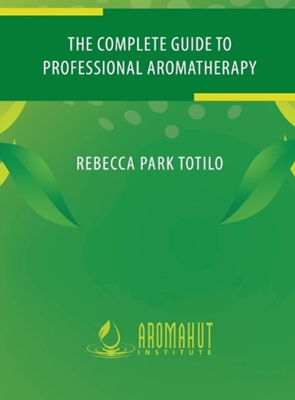 The Complete Guide to Professional Aromatherapy, Rebecca Park Totilo - Gebonden - 9798987246405