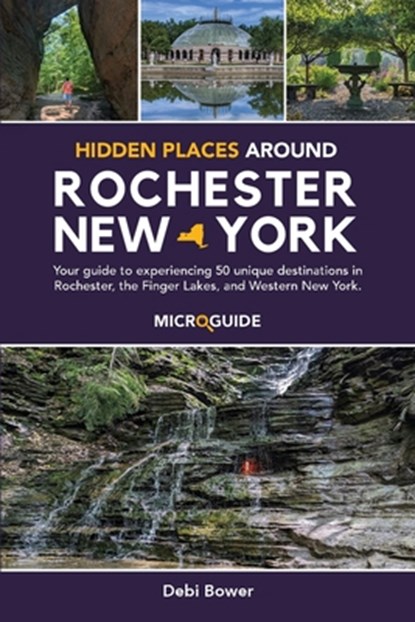 Hidden Places Around Rochester, New York: Your guide to experiencing 50 unique destinations in Rochester, the Finger Lakes, and Western New York., Debi Bower - Paperback - 9798987462065