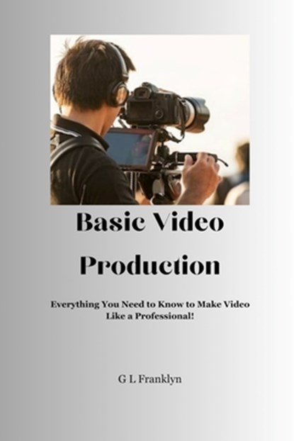 Basic Video Production: Everything You Need to Know to Make Video Like a Professional, Gregory L. Franklyn - Paperback - 9798987629758