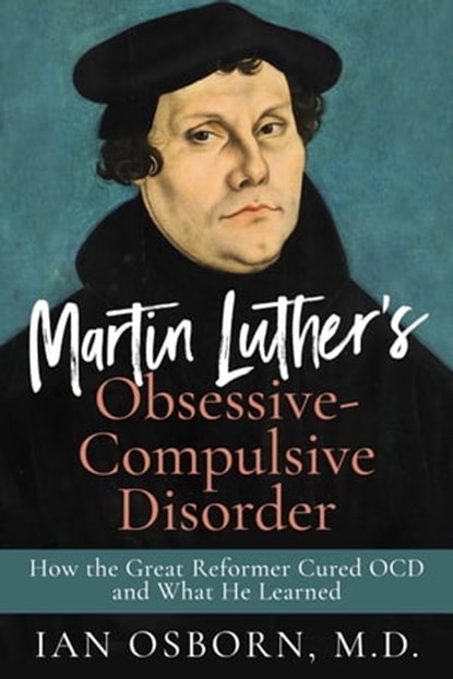 Martin Luther’s Obsessive-Compulsive Disorder: How the Great Reformer Cured OCD and What He Learned, Ian Osborn - Ebook - 9798987665213