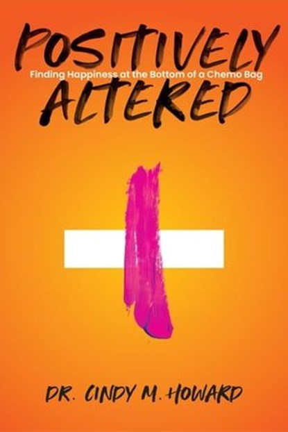 Positively Altered: Finding Happiness at the Bottom of a Chemo Bag, Dr. Cindy M. Howard - Ebook - 9798987709320