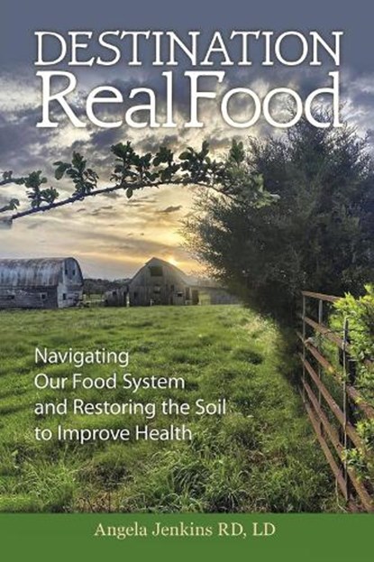 Destination Real Food: Navigating Our Food System and Restoring the Soil to Improve Health, Angela Jenkins - Paperback - 9798988236504