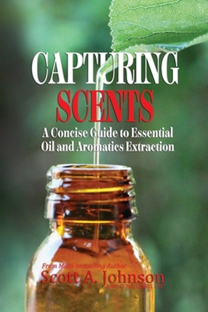 Capturing Scents: A Concise Guide to Essential Oil and Aromatics Extraction, Scott A. Johnson - Paperback - 9798988720645