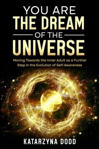 You Are the Dream of the Universe: Moving Towards the Inner Adult as a Further Step in the Evolution of Self-Awareness, Katarzyna Dodd - Ebook - 9798989215973