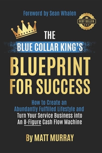 The Blue Collar King's Blueprint for Success: How to Create an Abundantly Fulfilled Lifestyle and Turn Your Service Business into an 8-Figure Cash Flo, Sean Whalen - Paperback - 9798989410101
