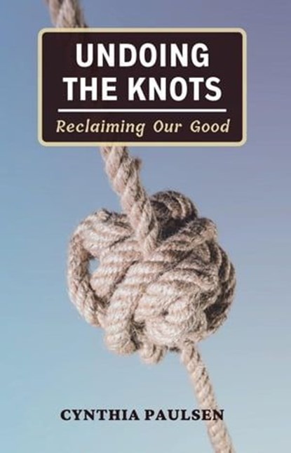 Undoing the Knots: Reclaiming Our Good, Cynthia Paulsen - Ebook - 9798989550418