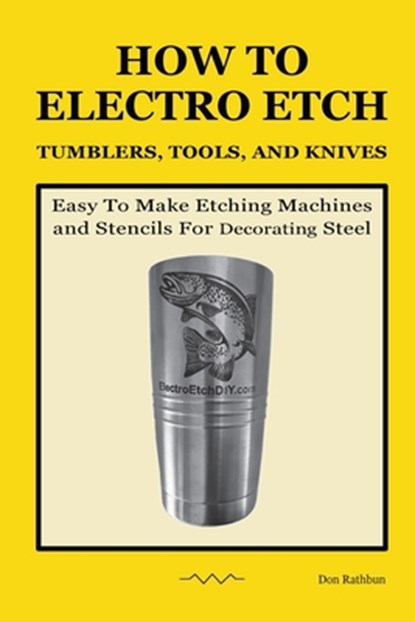 How To Electro Etch Tumblers, Tools, and Knives: Easy To Make Etching Machines and Stencils for Decorating Steel, Don Rathbun - Paperback - 9798989922505