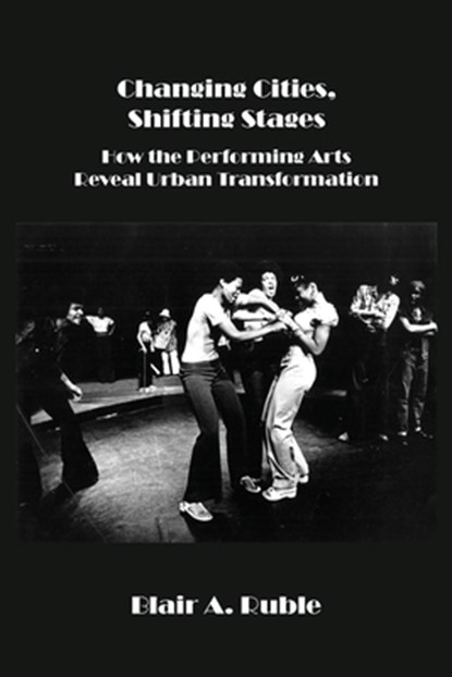 Changing Cities, Shifting Stages: How the Performing Arts Reveal Urban Transformation, Blair A. Ruble - Paperback - 9798990054295