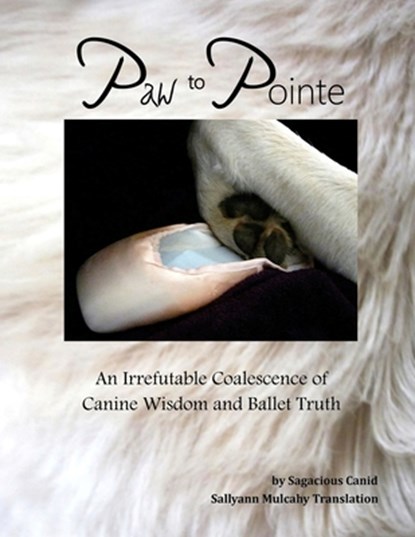 Paw to Pointe: An Irrefutable Coalition of Canine Wisdom and Ballet Truth, Sallyann Mulcahy - Paperback - 9798990690714