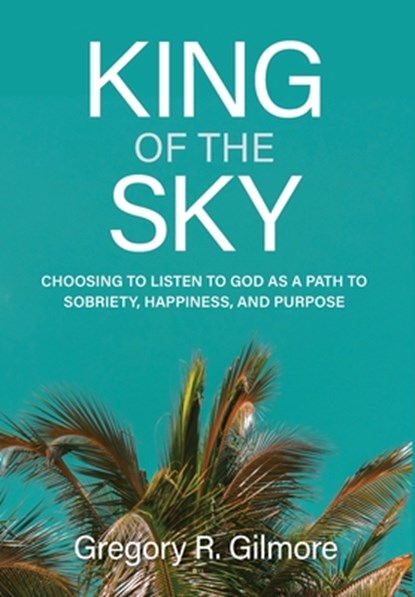 King of the Sky: Choosing to Listen to God as a Path to Sobriety, Happiness, and Purpose, Gregory R. Gilmore - Gebonden - 9798990942226