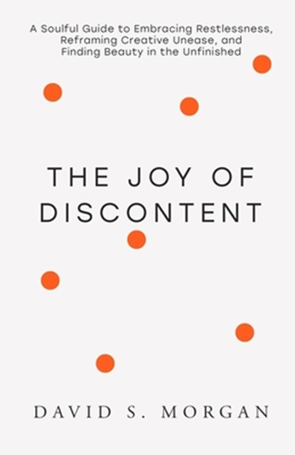 The Joy of Discontent: A soulful guide to embracing restlessness, reframing creative unease, and finding beauty in the unfinished., David S. Morgan - Paperback - 9798991237741