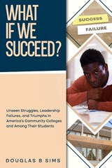 What If We Succeed? Unseen Struggles, Leadership Failures, and Triumphs in America's Community Colleges and Among Their Students - Douglas B Sims - 9798991329231