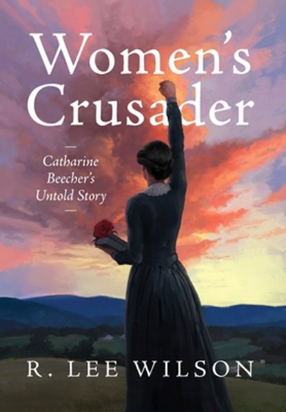Women's Crusader: Catharine Beecher's Untold Story, R. Lee Wilson - Gebonden - 9798991451505