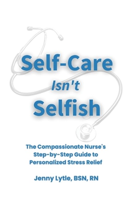 Self-Care Isn't Selfish: The Compassionate Nurse's Step-by-Step Guide to Personalized Stress Relief, Cory Peppler - Paperback - 9798991463904