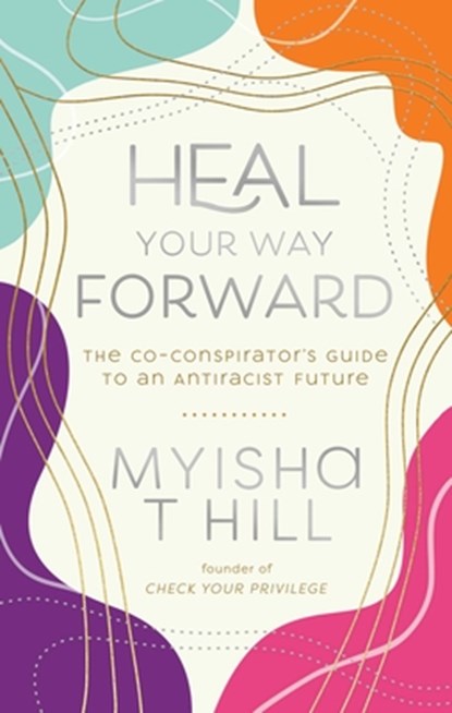 Heal Your Way Forward: The Co-Conspirator's Guide to an Antiracist Future, Myisha T. Hill - Paperback - 9798991642804