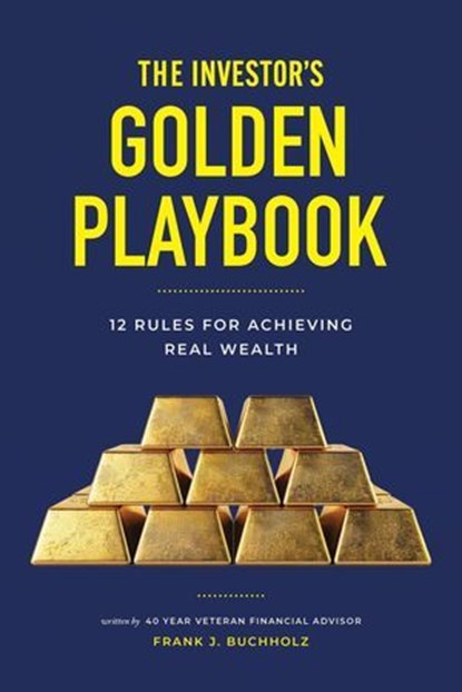 The Investor’s Golden Playbook: 12 Rules for Achieving Real Wealth, Frank J Buchholz - Ebook - 9798992064018
