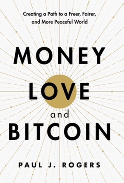 Money, Love, and Bitcoin: Creating a Path to a Freer, Fairer, and More Peaceful World, Paul J. Rogers - Gebonden - 9798992114737
