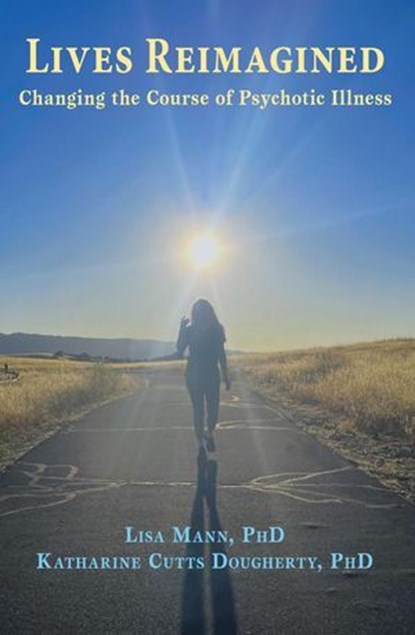 Lives Reimagined: Changing the Course of Psychotic Illness, Lisa Mann, PhD ; Katharine Cutts Dougherty, PhD ; Rocco F. Marotta, MD, PhD - Ebook - 9798992238822