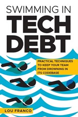 Swimming in Tech Debt: Practical Techniques to Keep Your Team from Drowning in Its Codebase - Lou Franco - 9798992311419