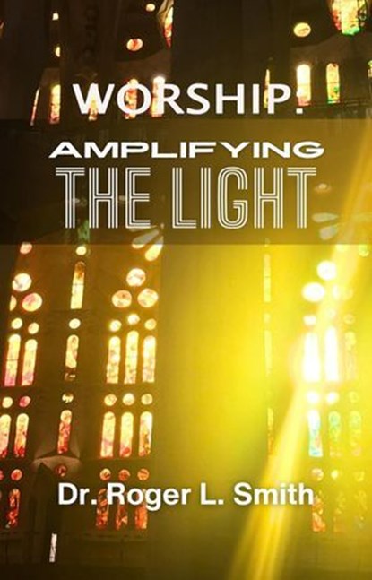 Worship: Amplifying the Light, Dr. Roger L. Smith - Ebook - 9798992660104