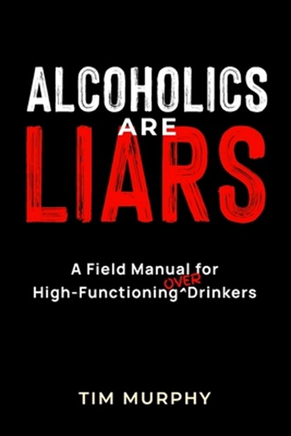 Alcoholics Are Liars: A Field Manual for High-Functioning Over Drinkers, Tim Murphy - Paperback - 9798993401102