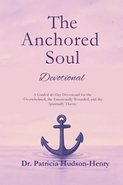 The Anchored Soul: Devotional A Guided 40-Day Devotional for the Overwhelmed, the Emotionally Wounded, and the Spiritually Thirsty, Patricia Hudson-Henry - Paperback - 9798994003206