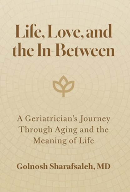 Life, Love, and the In-Between: A Geriatrician's Journey Through Aging and the Meaning of Life, Golnosh Sharafsaleh - Gebonden - 9798994014608
