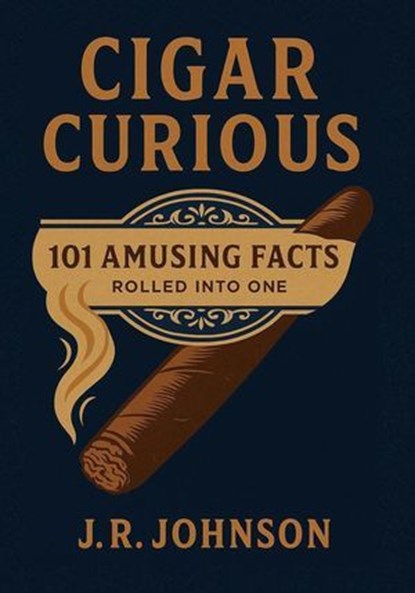 Cigar Curious: 101 Amusing Facts All Rolled into One, J.R. Johnson - Ebook - 9798998511752