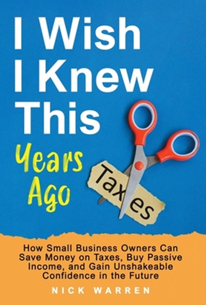 I Wish I Knew This Years Ago: How Small Business Owners Can Save Money on Taxes, Buy Passive Income, and Gain Unshakeable Confidence in the Future, Nick Warren - Gebonden - 9798998673528