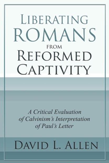 Liberating Romans from Reformed Captivity: A Critical Evaluation of Calvinism's Interpretation of Paul's Letter, David L. Allen - Paperback - 9798998825606