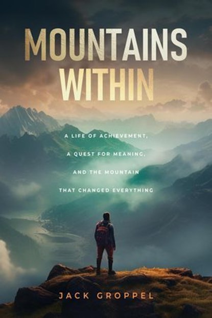 Mountains Within: A Life of Achievement, a Quest for Meaning, and the Mountain that Changed Everything, Jack Groppel - Ebook - 9798999692511