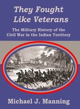 They Fought Like Veterans: The Military History of the Civil War in the Indian Territory - Michael J. Manning - 9798999795717