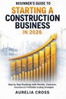 Beginner's Guide to Starting a Construction Business in 2026: Step-by-Step Roadmap with Permits, Contracts, Insurance & Profitable Scaling Strategies - Aurelia Cross - 9798254187622