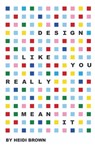 Design Like You Really Mean It - Heidi Brown - 9798994682326