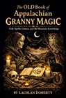 The OLD Book of Appalachian Granny Magic: Folk Spells, Omens, and Old Mountain Knowledge - Lachlan Doherty - 9798246543511