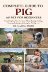Complete Guide to Pig as Pet for Beginners: Everything You Need to Know About Raising, Feeding, Housing, Training, and Caring for Pet Pigs - Mariam Smith - 9798245182483