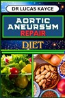 Aortic Aneurysm Repair Diet: Revitalizing Your Health And Understanding Dietary Solutions For Cardiovascular Recovery And Relief - Lucas Kayce - 9798879431575