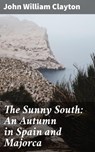 The Sunny South: An Autumn in Spain and Majorca - John William Clayton - 4064066153960