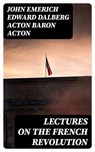 Lectures on the French Revolution - John Emerich Edward Dalberg Acton Baron Acton ; Max Dillon - 8596547022640