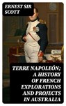Terre Napoleón; a History of French Explorations and Projects in Australia - Ernest Sir Scott - 8596547241713