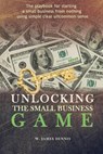 Unlocking the Small Business Game: The Playbook for Starting a Small Business from Nothing Using Simple Clear Uncommon Sense - W. James Dennis - 9780991558711