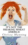 It's Not The Freaking Wheat America! - Chelsea Manning - 9781311409355