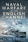 Naval Warfare in the English Channel, 1939-1945 - Peter C Smith - 9781526791894