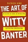 The Art of Witty Banter: Be Clever, Be Quick, Be Interesting - Create Captivatin - Patrick King - 9781540552631