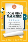 Social Media Marketing: A Beginner's Guide To Dominating The Market With Social Media Marketing - Eric J. Scott - 9781544831695