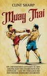 Muay Thai: Ein umfassender Leitfaden zu den Grundlagen des Thaiboxens für Anfänger - und ein Vergleich mit dem niederländischen Kickboxen - Clint Sharp - 9781638184973